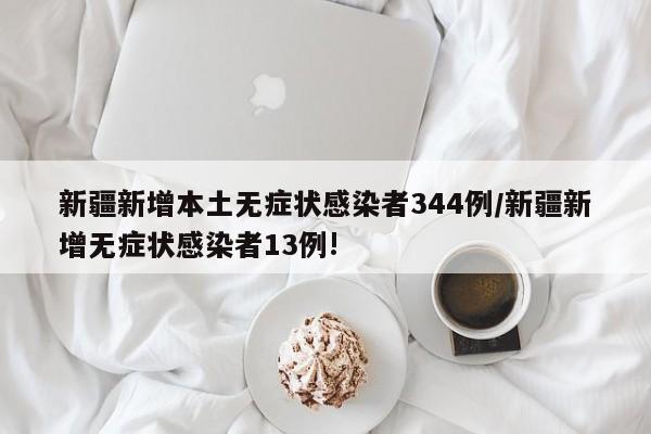 新疆新增本土无症状感染者344例/新疆新增无症状感染者13例!
