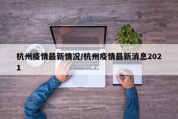 杭州疫情最新情况/杭州疫情最新消息2021
