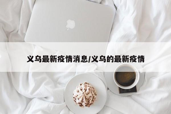 义乌最新疫情消息/义乌的最新疫情