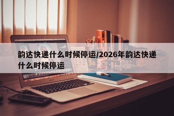 韵达快递什么时候停运/2026年韵达快递什么时候停运