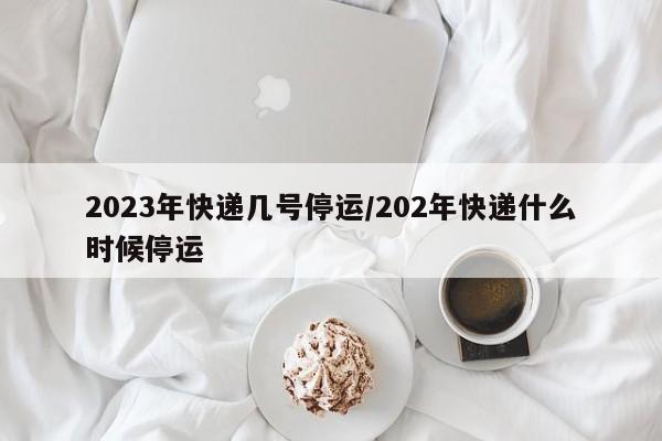 2023年快递几号停运/202年快递什么时候停运