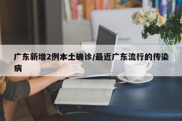 广东新增2例本土确诊/最近广东流行的传染病
