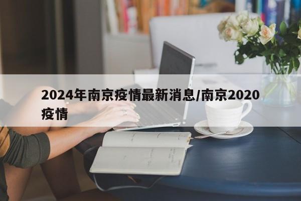 2024年南京疫情最新消息/南京2020疫情