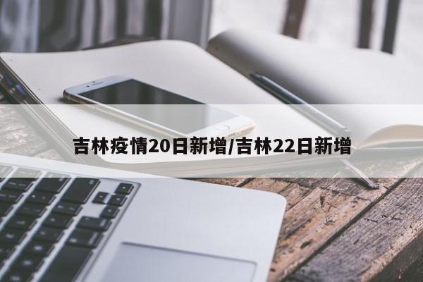 吉林疫情20日新增/吉林22日新增