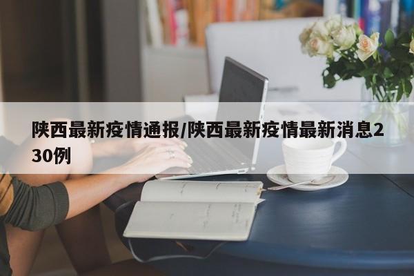 陕西最新疫情通报/陕西最新疫情最新消息230例