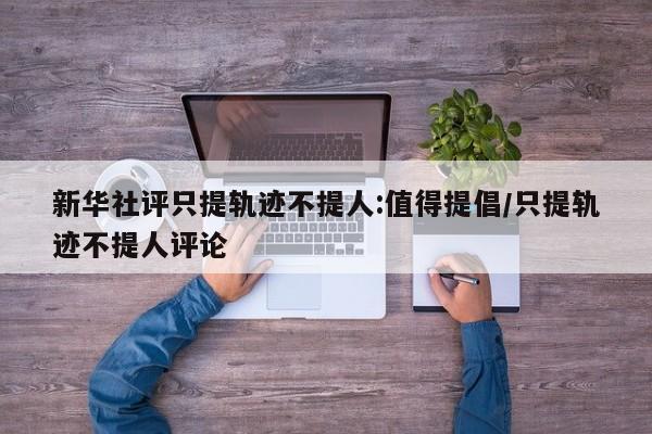新华社评只提轨迹不提人:值得提倡/只提轨迹不提人评论
