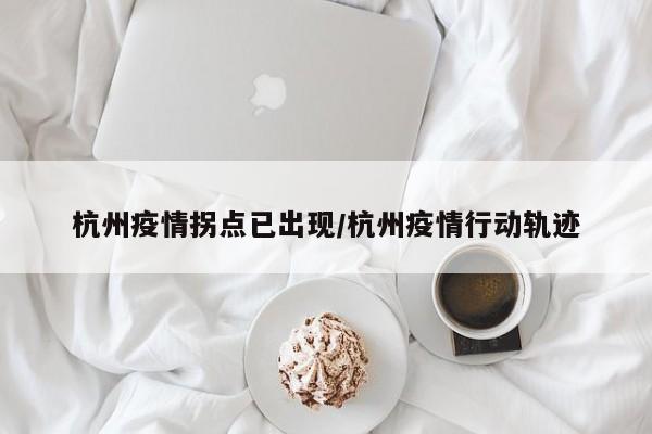 杭州疫情拐点已出现/杭州疫情行动轨迹
