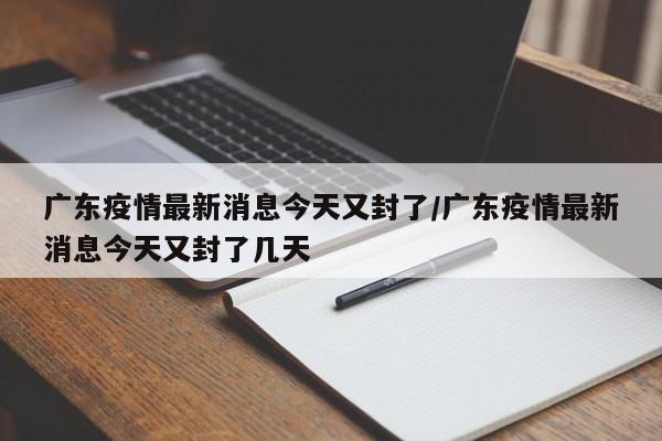 广东疫情最新消息今天又封了/广东疫情最新消息今天又封了几天