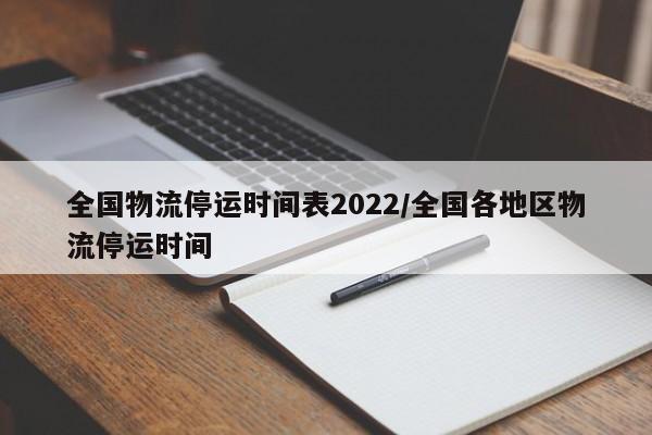 全国物流停运时间表2022/全国各地区物流停运时间