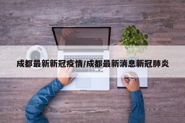 成都最新新冠疫情/成都最新消息新冠肺炎