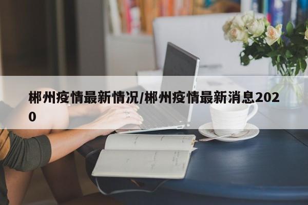 郴州疫情最新情况/郴州疫情最新消息2020