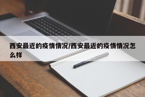 西安最近的疫情情况/西安最近的疫情情况怎么样
