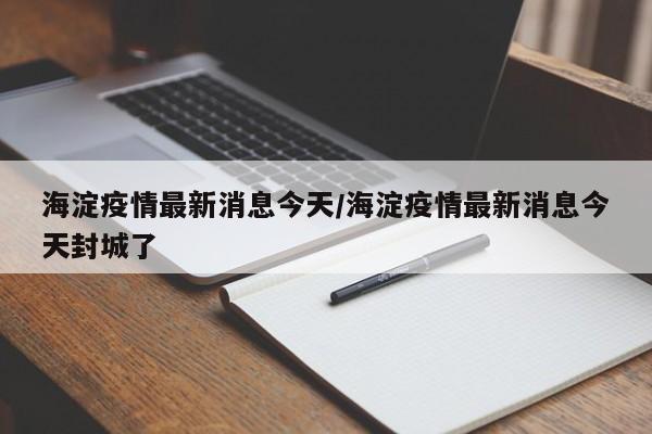 海淀疫情最新消息今天/海淀疫情最新消息今天封城了