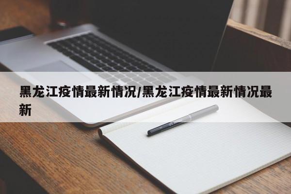 黑龙江疫情最新情况/黑龙江疫情最新情况最新
