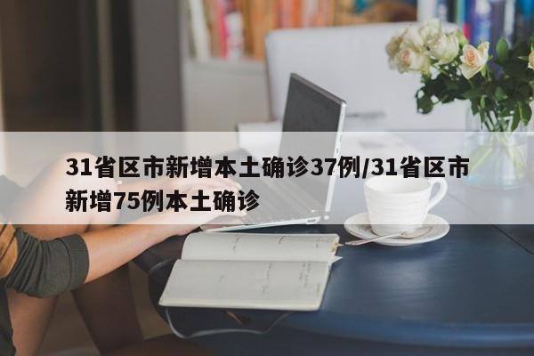 31省区市新增本土确诊37例/31省区市新增75例本土确诊